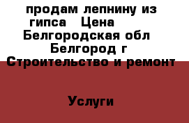 продам лепнину из гипса › Цена ­ 777 - Белгородская обл., Белгород г. Строительство и ремонт » Услуги   . Белгородская обл.,Белгород г.